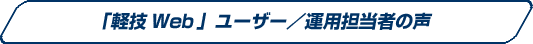 軽技Webユーザ・運用担当者の声