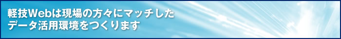 軽技Webは現場の方々にマッチしたデータ活用環境をつくります