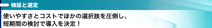 使いやすさとコストで他の選択肢を圧倒し、短期間の検討で導入を決定