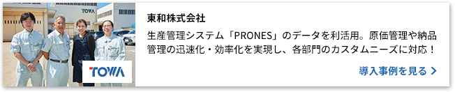 東和株式会社 生産管理システム「PRONES」のデータを利活用。原価管理や納品管理の迅速化・効率化を実現し、各部門のカスタムニーズに対応！