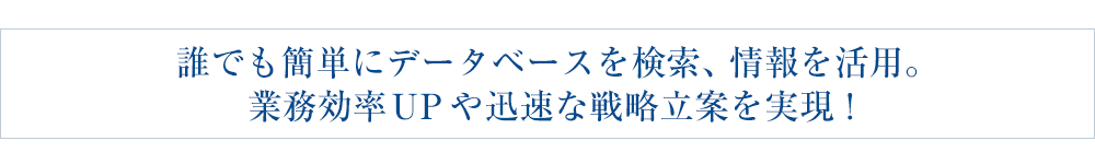誰でも簡単にデータベースを検索、情報を活用。 業務効率ＵＰや迅速な戦略立案を実現！