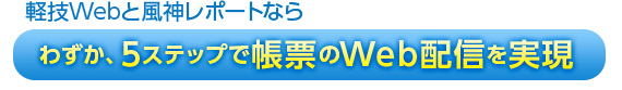 軽技Webと風神レポートならわずか、5ステップで帳票のWeb配信を実現