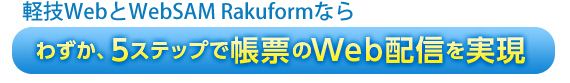 軽技WebとWebSAM Rakuformならわずか、5ステップで帳票のWeb配信を実現