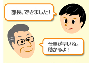 業務担当者:「部長出来ました!」部長:「仕事が早いね。助かるよ!」