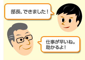 業務担当者：「部長出来ました！」部長：「仕事が早いね。助かるよ！」